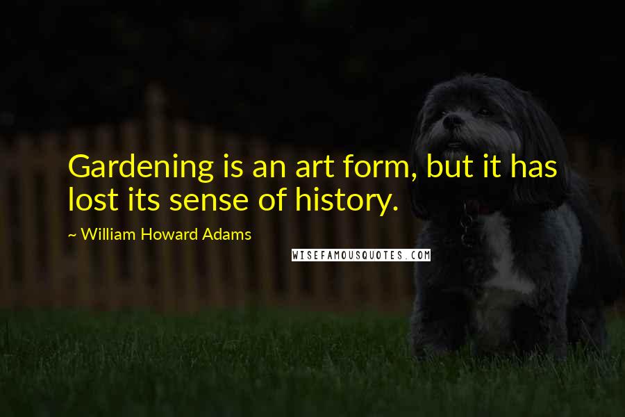 William Howard Adams Quotes: Gardening is an art form, but it has lost its sense of history.