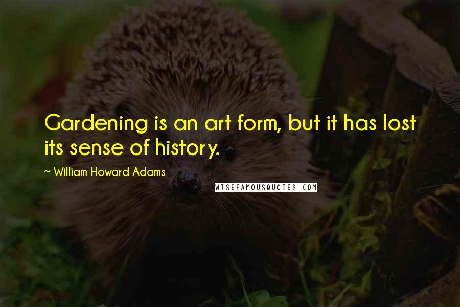 William Howard Adams Quotes: Gardening is an art form, but it has lost its sense of history.