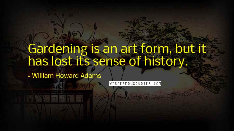 William Howard Adams Quotes: Gardening is an art form, but it has lost its sense of history.