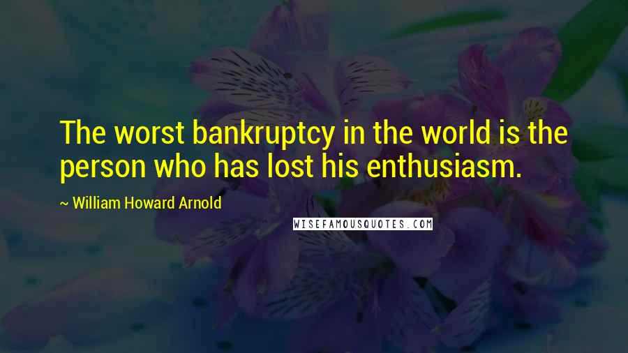 William Howard Arnold Quotes: The worst bankruptcy in the world is the person who has lost his enthusiasm.