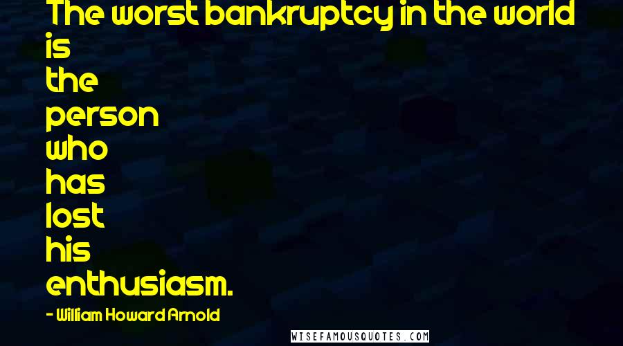 William Howard Arnold Quotes: The worst bankruptcy in the world is the person who has lost his enthusiasm.