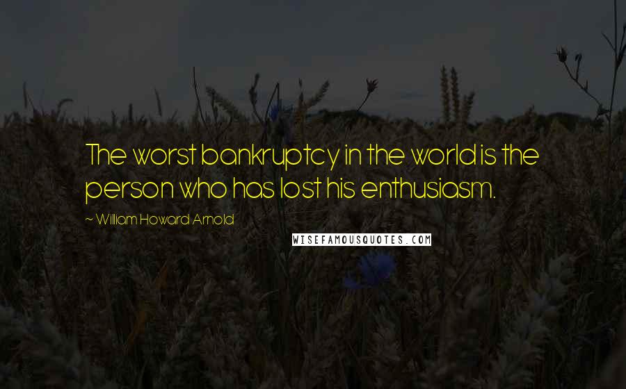 William Howard Arnold Quotes: The worst bankruptcy in the world is the person who has lost his enthusiasm.