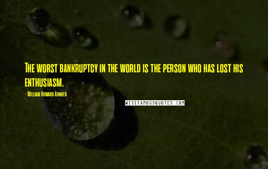 William Howard Arnold Quotes: The worst bankruptcy in the world is the person who has lost his enthusiasm.