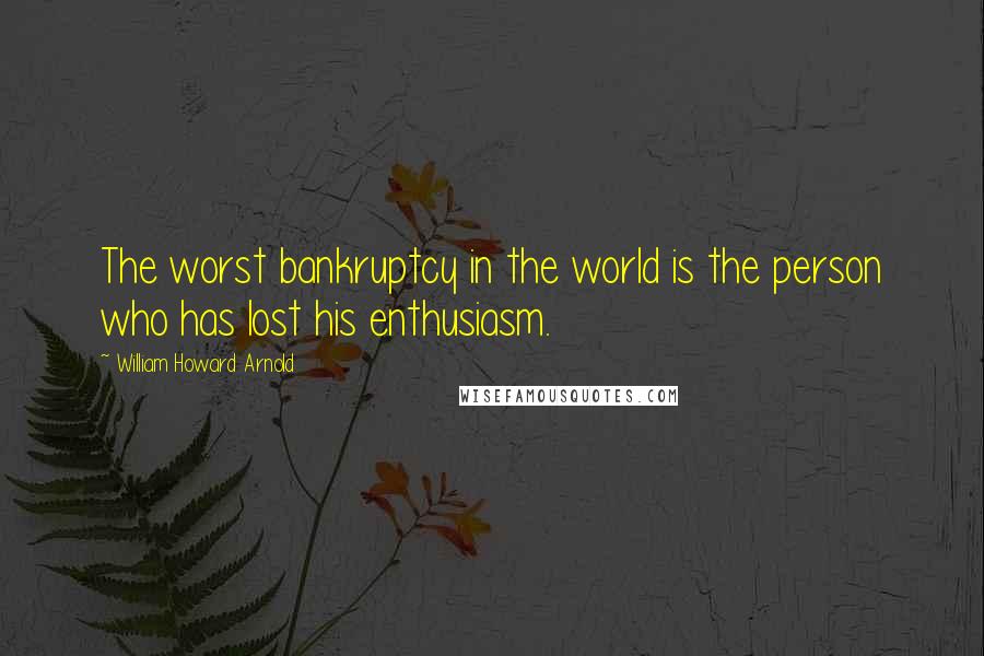 William Howard Arnold Quotes: The worst bankruptcy in the world is the person who has lost his enthusiasm.