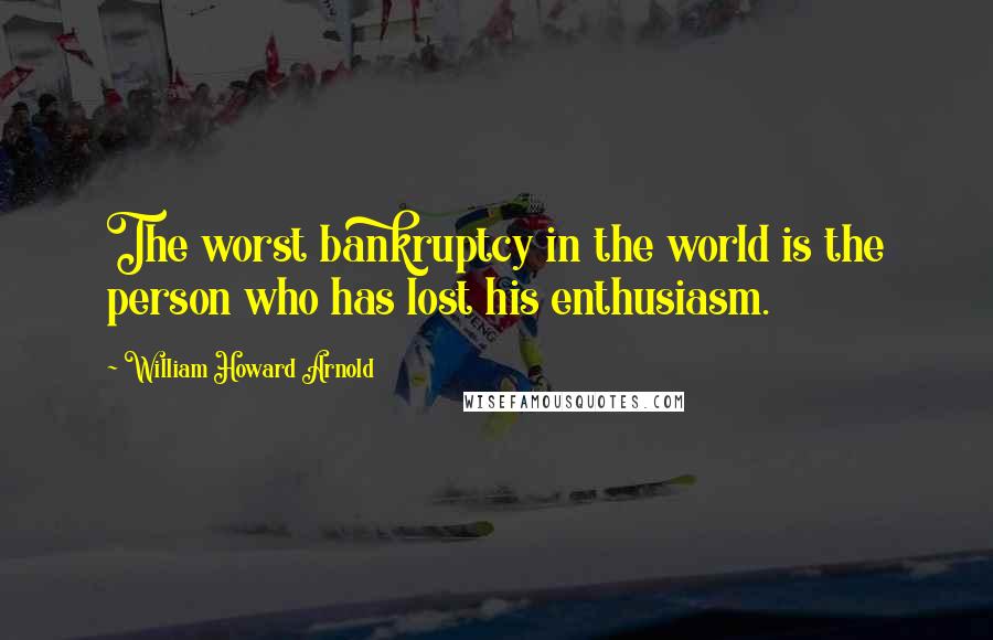 William Howard Arnold Quotes: The worst bankruptcy in the world is the person who has lost his enthusiasm.