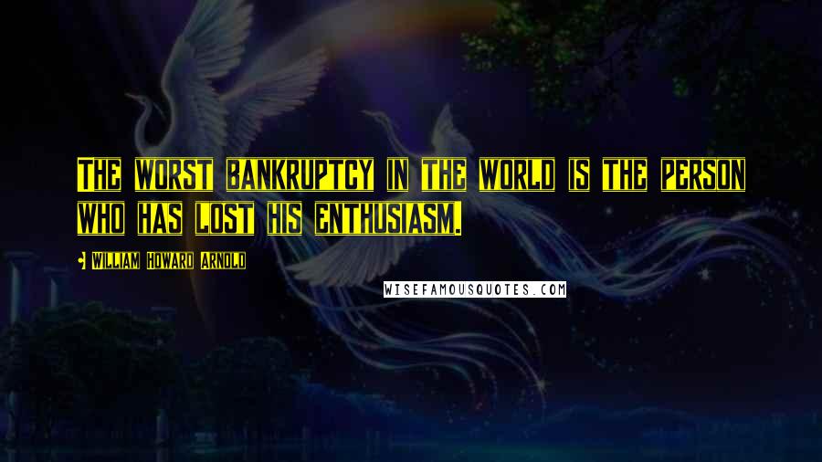 William Howard Arnold Quotes: The worst bankruptcy in the world is the person who has lost his enthusiasm.