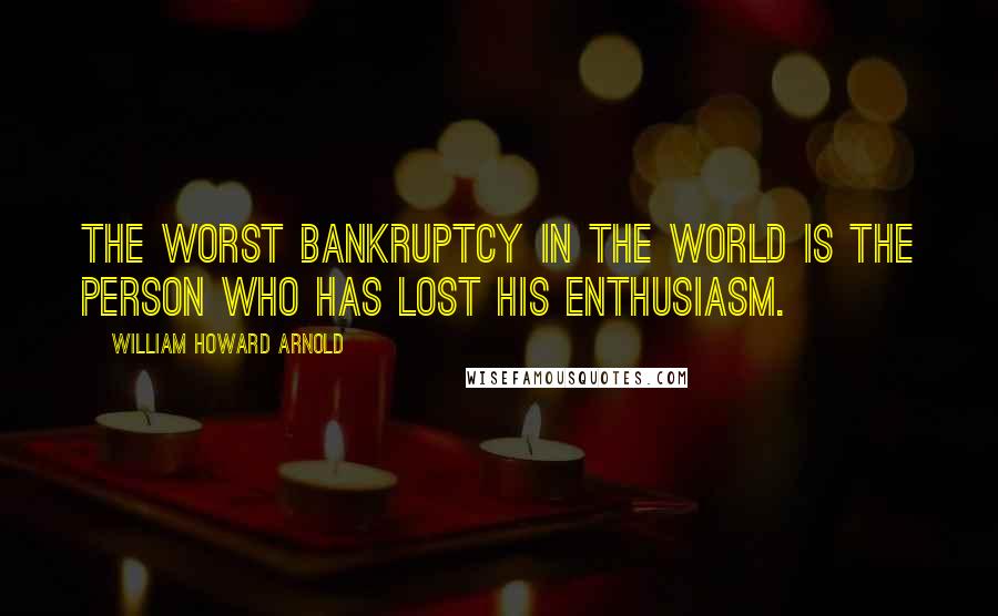 William Howard Arnold Quotes: The worst bankruptcy in the world is the person who has lost his enthusiasm.