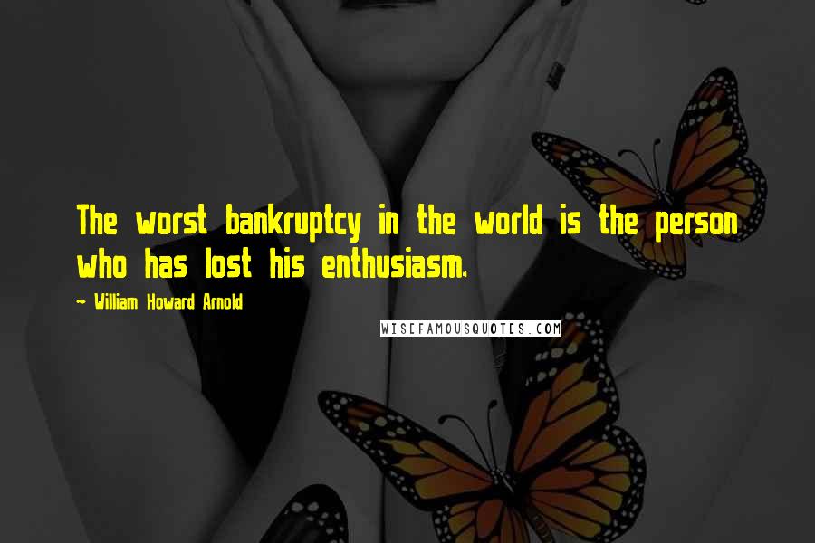 William Howard Arnold Quotes: The worst bankruptcy in the world is the person who has lost his enthusiasm.