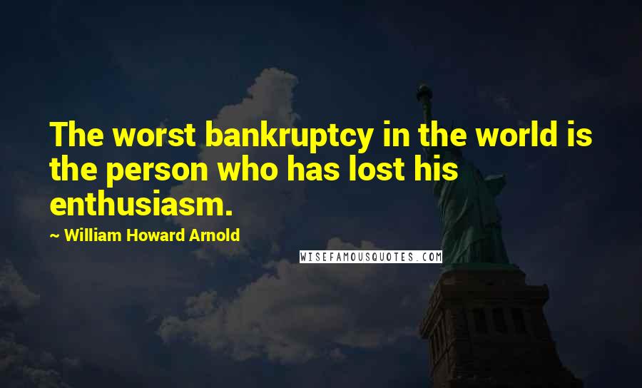 William Howard Arnold Quotes: The worst bankruptcy in the world is the person who has lost his enthusiasm.