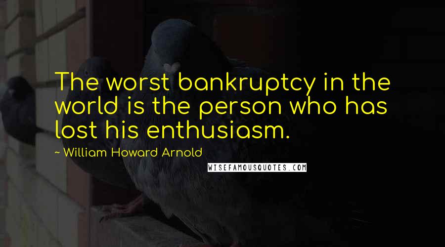 William Howard Arnold Quotes: The worst bankruptcy in the world is the person who has lost his enthusiasm.