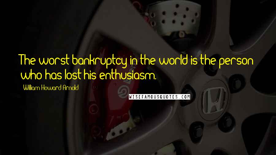 William Howard Arnold Quotes: The worst bankruptcy in the world is the person who has lost his enthusiasm.