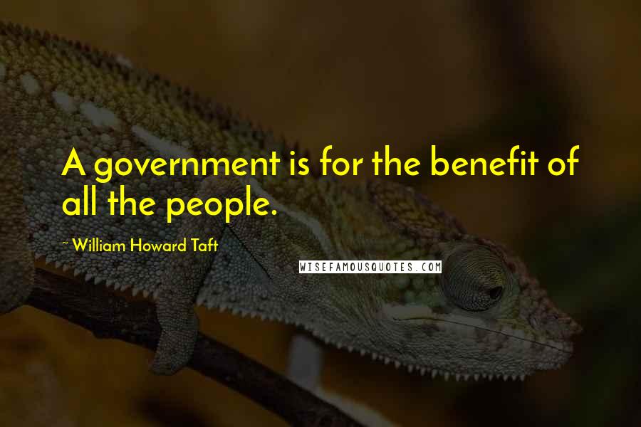 William Howard Taft Quotes: A government is for the benefit of all the people.