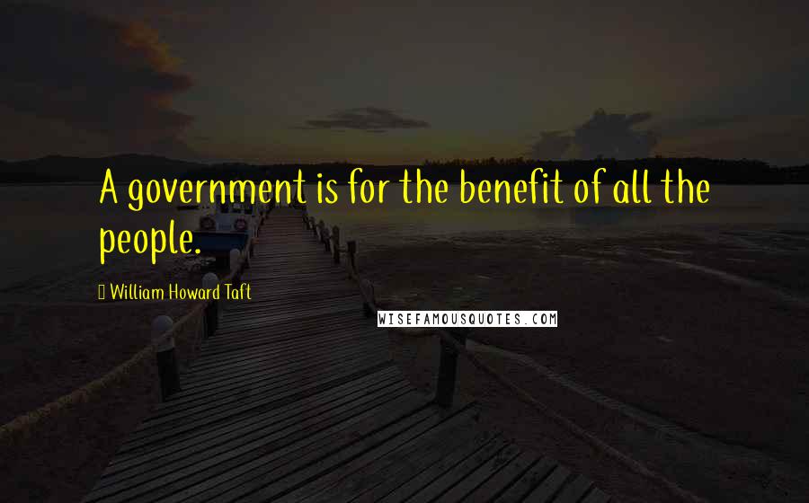 William Howard Taft Quotes: A government is for the benefit of all the people.