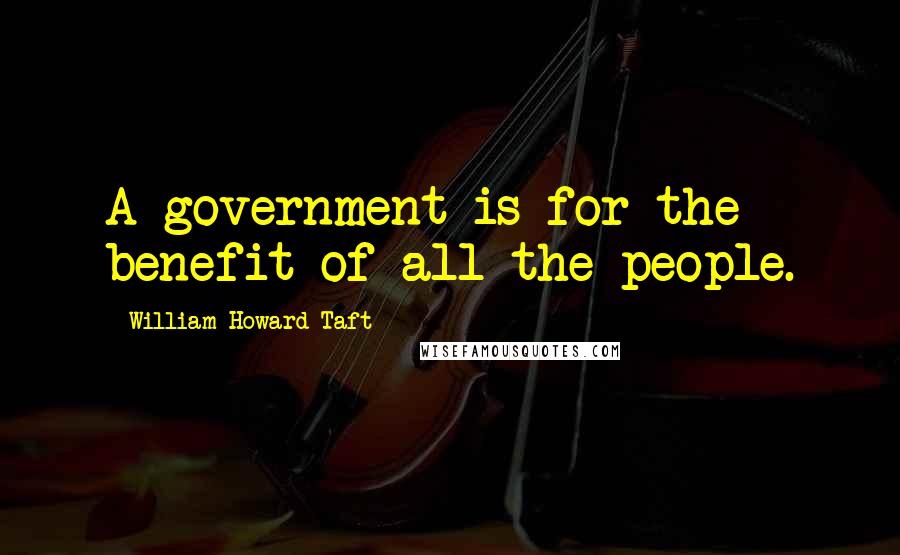 William Howard Taft Quotes: A government is for the benefit of all the people.