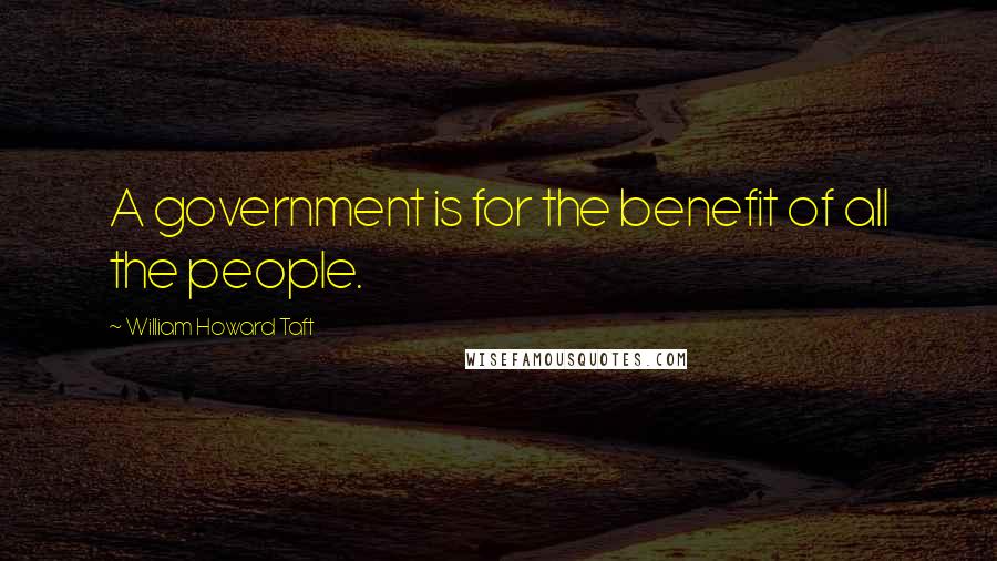 William Howard Taft Quotes: A government is for the benefit of all the people.