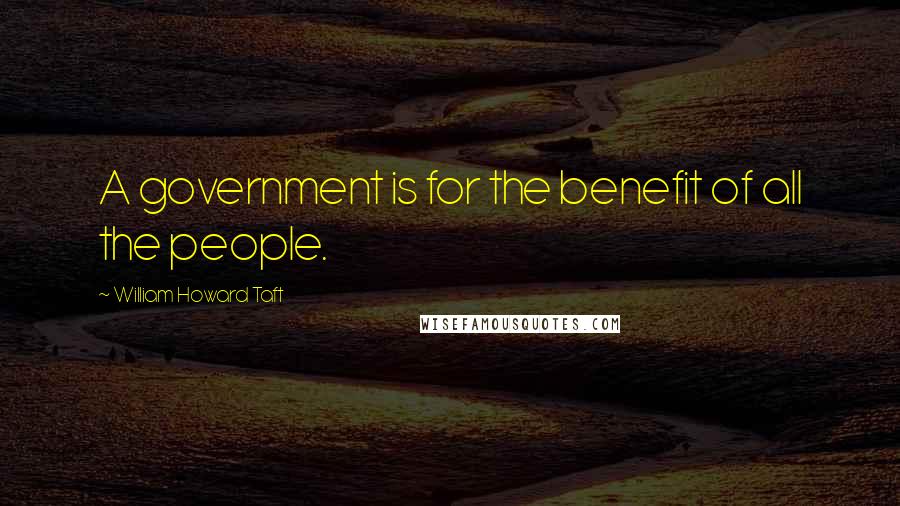 William Howard Taft Quotes: A government is for the benefit of all the people.