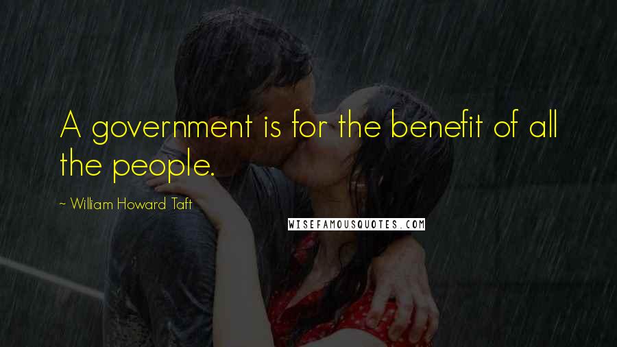 William Howard Taft Quotes: A government is for the benefit of all the people.