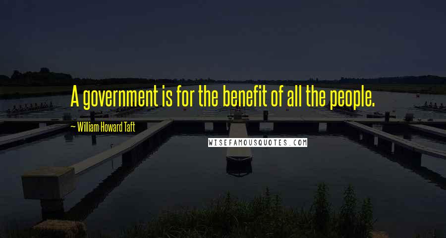 William Howard Taft Quotes: A government is for the benefit of all the people.