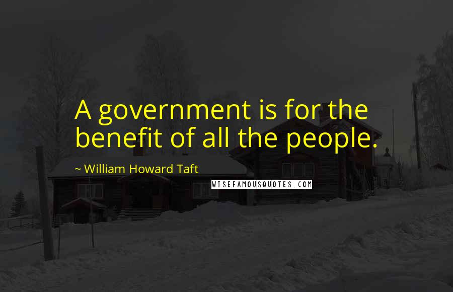 William Howard Taft Quotes: A government is for the benefit of all the people.