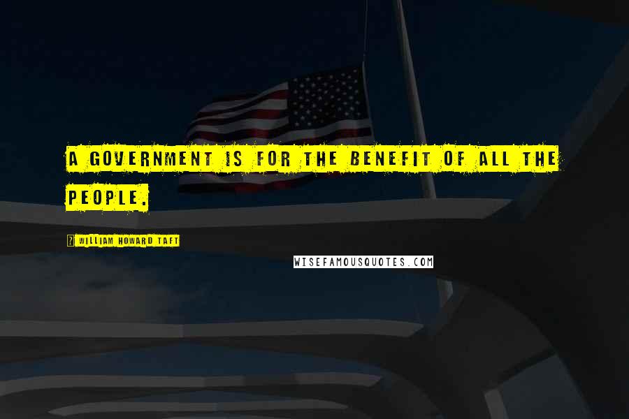 William Howard Taft Quotes: A government is for the benefit of all the people.