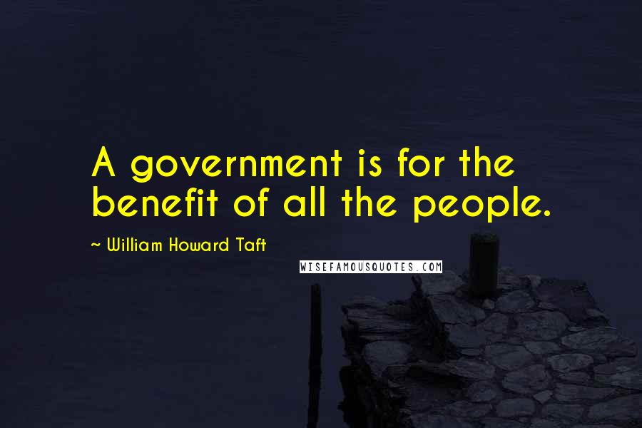 William Howard Taft Quotes: A government is for the benefit of all the people.