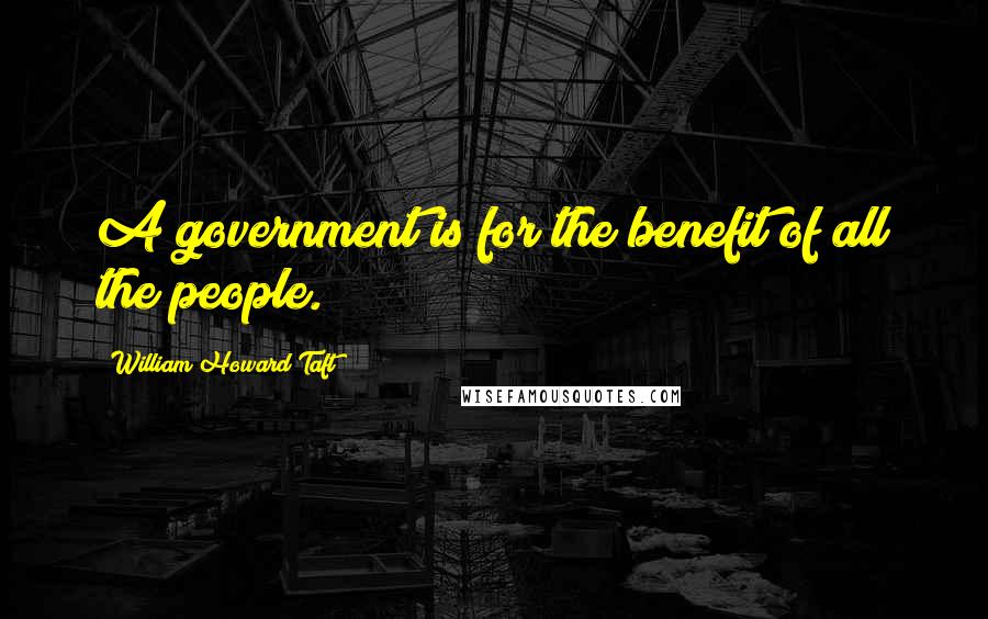 William Howard Taft Quotes: A government is for the benefit of all the people.