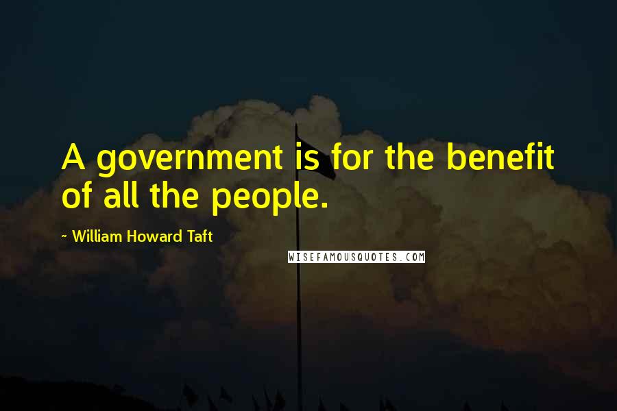 William Howard Taft Quotes: A government is for the benefit of all the people.