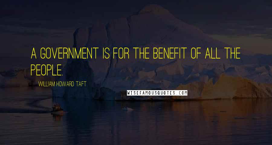 William Howard Taft Quotes: A government is for the benefit of all the people.