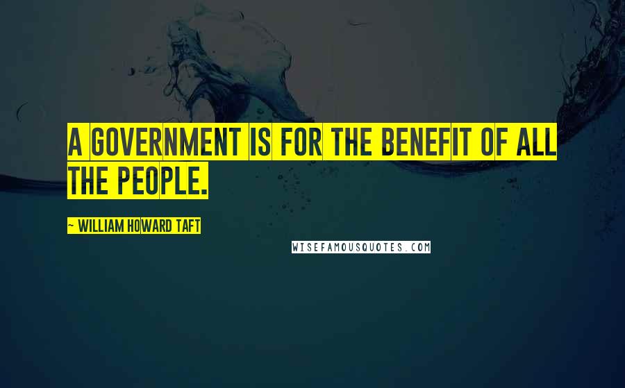 William Howard Taft Quotes: A government is for the benefit of all the people.