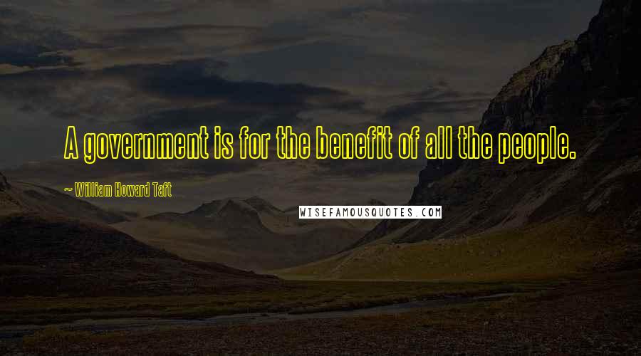 William Howard Taft Quotes: A government is for the benefit of all the people.