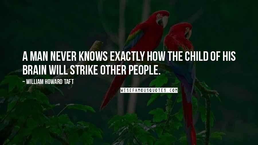 William Howard Taft Quotes: A man never knows exactly how the child of his brain will strike other people.