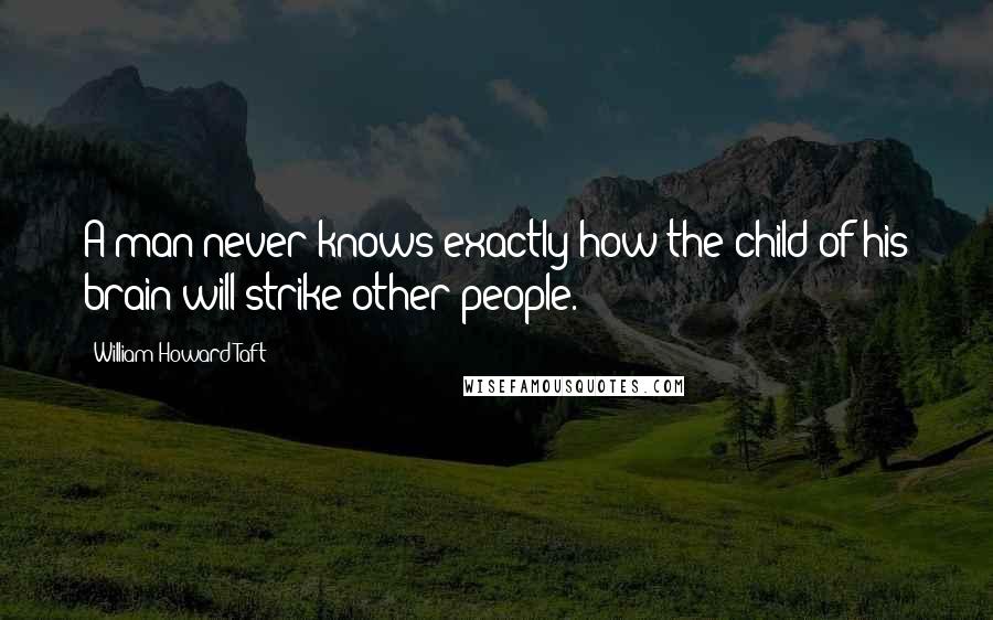 William Howard Taft Quotes: A man never knows exactly how the child of his brain will strike other people.