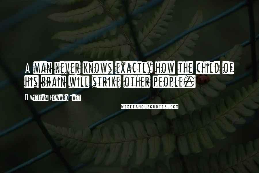 William Howard Taft Quotes: A man never knows exactly how the child of his brain will strike other people.