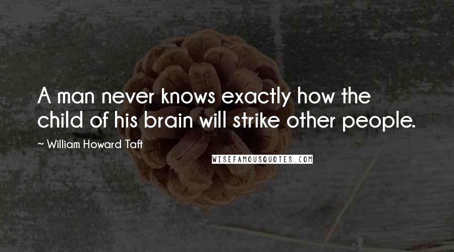 William Howard Taft Quotes: A man never knows exactly how the child of his brain will strike other people.