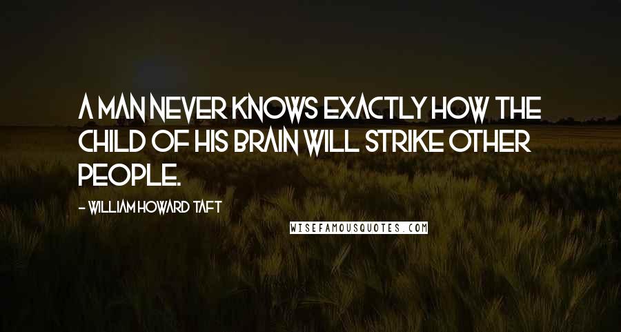 William Howard Taft Quotes: A man never knows exactly how the child of his brain will strike other people.