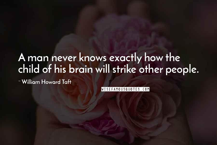 William Howard Taft Quotes: A man never knows exactly how the child of his brain will strike other people.