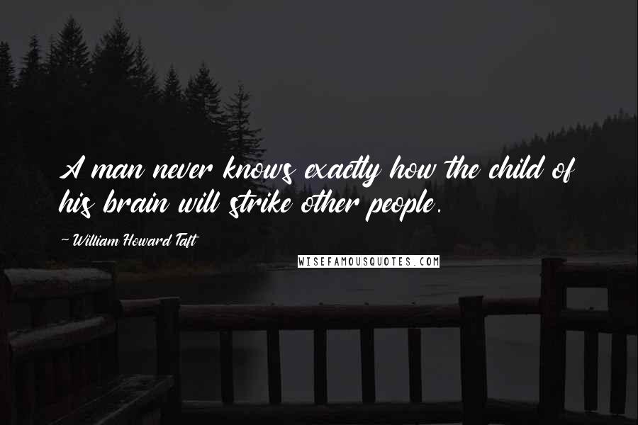 William Howard Taft Quotes: A man never knows exactly how the child of his brain will strike other people.