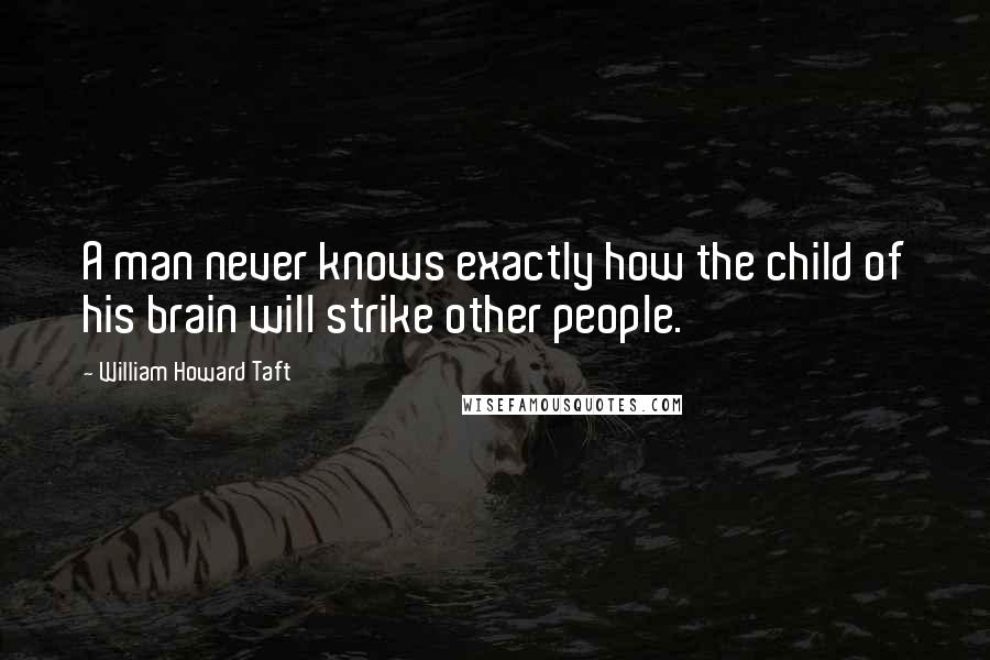 William Howard Taft Quotes: A man never knows exactly how the child of his brain will strike other people.