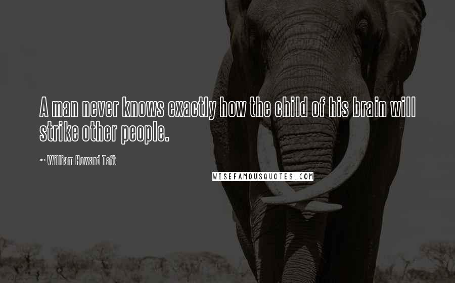 William Howard Taft Quotes: A man never knows exactly how the child of his brain will strike other people.
