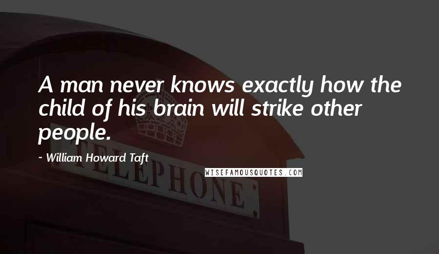 William Howard Taft Quotes: A man never knows exactly how the child of his brain will strike other people.