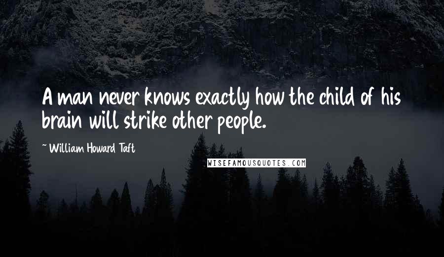 William Howard Taft Quotes: A man never knows exactly how the child of his brain will strike other people.