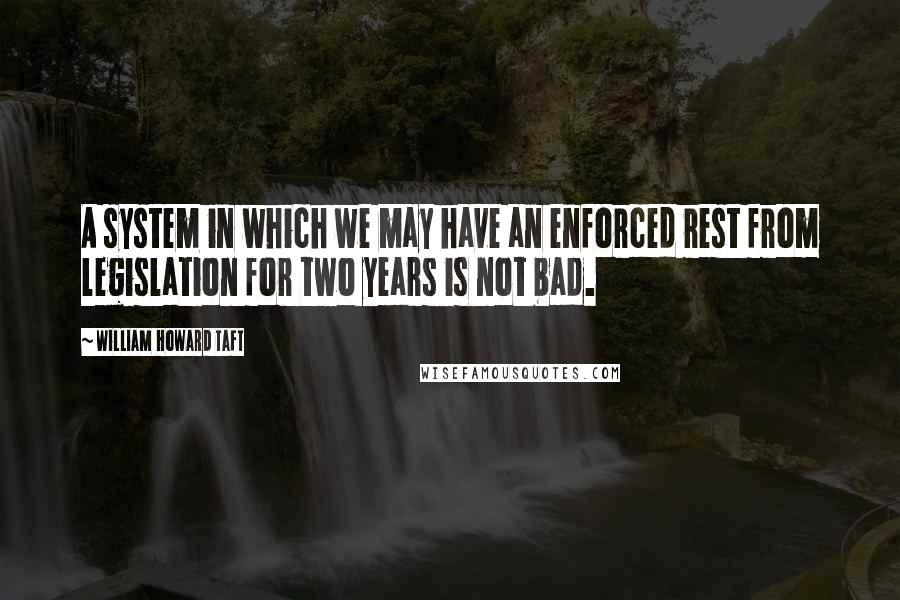 William Howard Taft Quotes: A system in which we may have an enforced rest from legislation for two years is not bad.