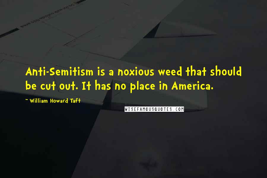 William Howard Taft Quotes: Anti-Semitism is a noxious weed that should be cut out. It has no place in America.