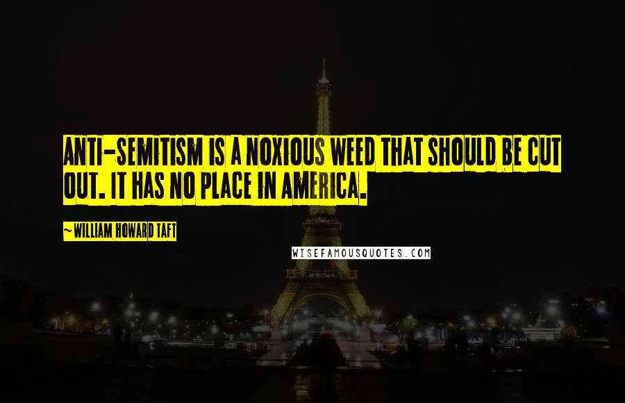 William Howard Taft Quotes: Anti-Semitism is a noxious weed that should be cut out. It has no place in America.