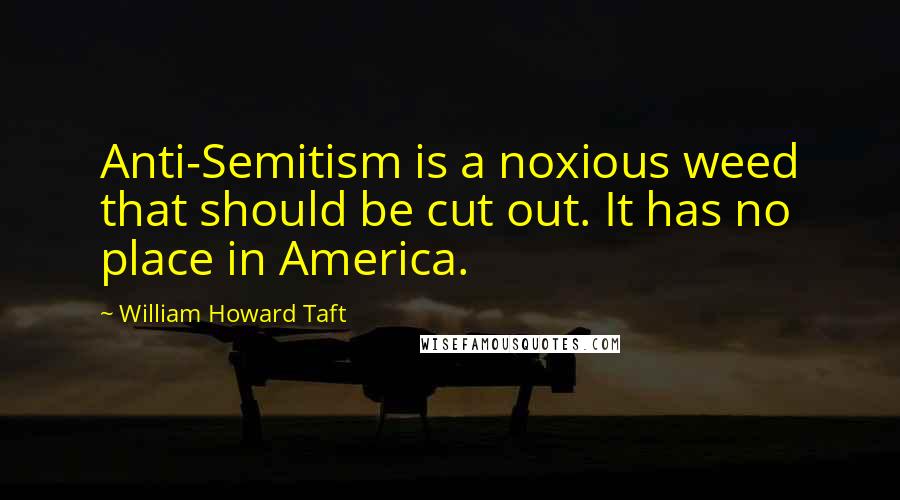 William Howard Taft Quotes: Anti-Semitism is a noxious weed that should be cut out. It has no place in America.