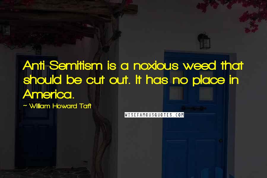 William Howard Taft Quotes: Anti-Semitism is a noxious weed that should be cut out. It has no place in America.