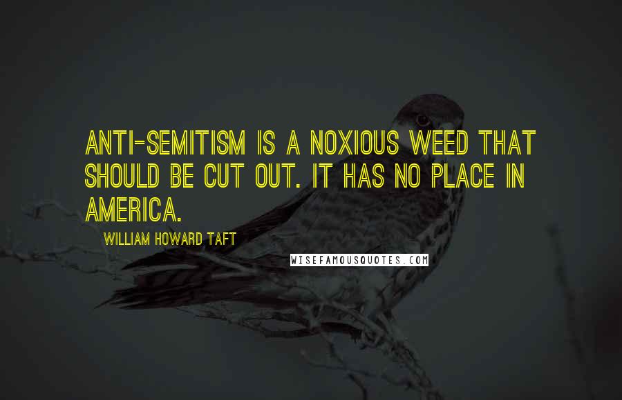 William Howard Taft Quotes: Anti-Semitism is a noxious weed that should be cut out. It has no place in America.