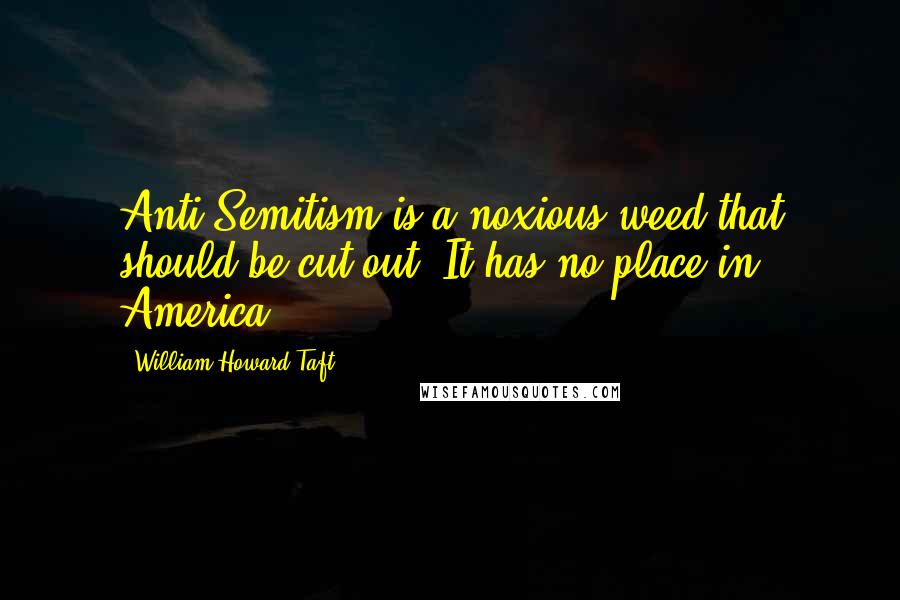 William Howard Taft Quotes: Anti-Semitism is a noxious weed that should be cut out. It has no place in America.