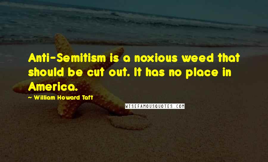 William Howard Taft Quotes: Anti-Semitism is a noxious weed that should be cut out. It has no place in America.