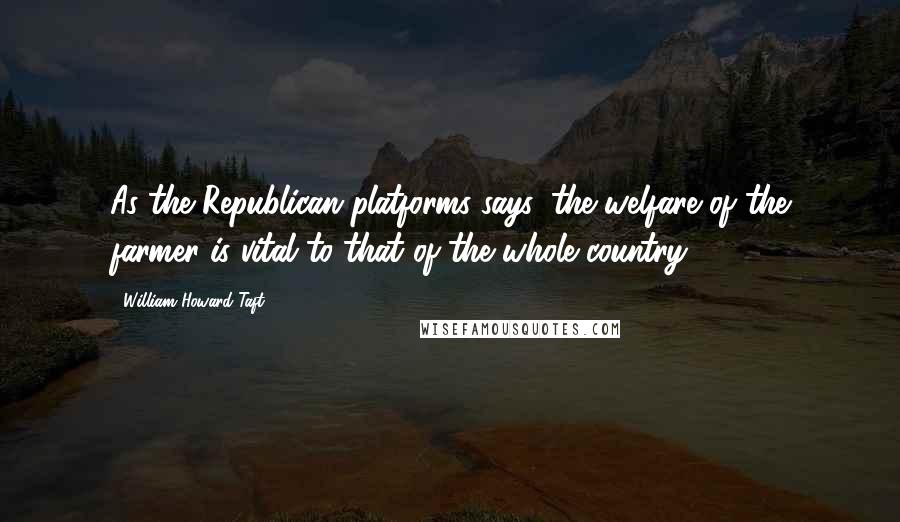 William Howard Taft Quotes: As the Republican platforms says, the welfare of the farmer is vital to that of the whole country.